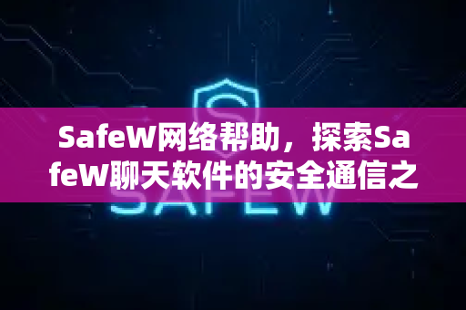 SafeW网络帮助，探索SafeW聊天软件的安全通信之道