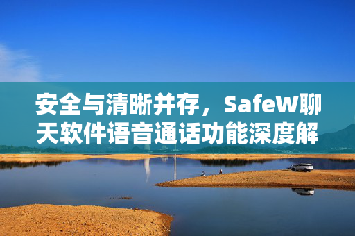 安全与清晰并存，SafeW聊天软件语音通话功能深度解析