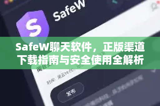 SafeW聊天软件，正版渠道下载指南与安全使用全解析