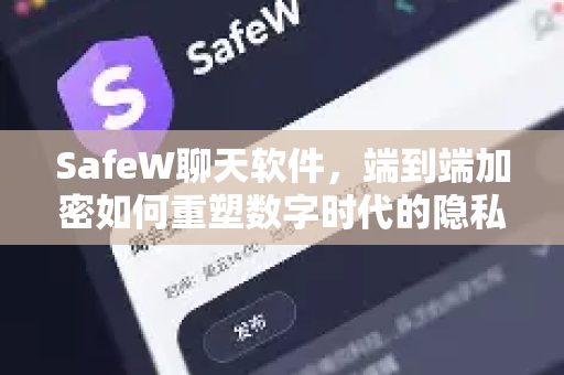 SafeW聊天软件，端到端加密如何重塑数字时代的隐私边界？