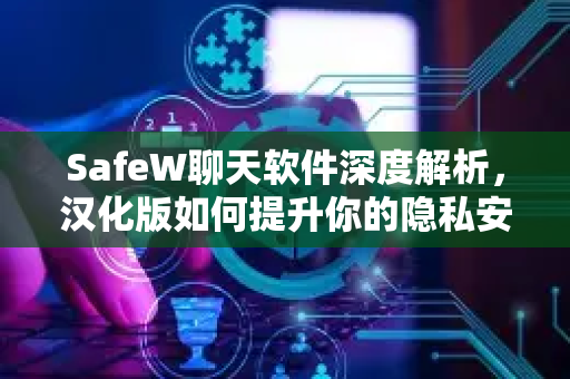 SafeW聊天软件深度解析，汉化版如何提升你的隐私安全体验