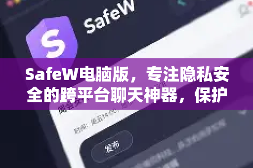 SafeW电脑版，专注隐私安全的跨平台聊天神器，保护你的每一次对话