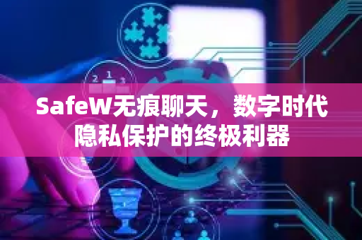 SafeW无痕聊天，数字时代隐私保护的终极利器