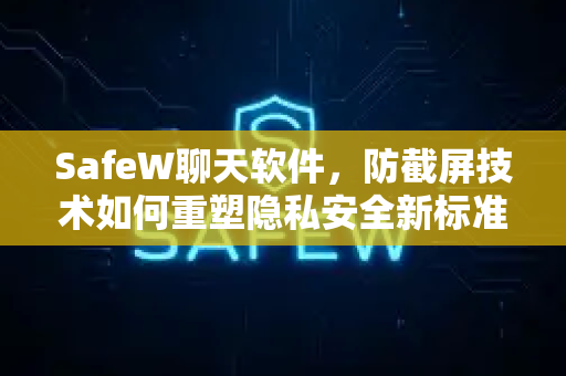 SafeW聊天软件，防截屏技术如何重塑隐私安全新标准？