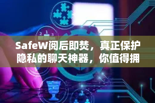 SafeW阅后即焚，真正保护隐私的聊天神器，你值得拥有