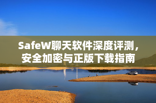 SafeW聊天软件深度评测，安全加密与正版下载指南