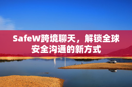 SafeW跨境聊天，解锁全球安全沟通的新方式