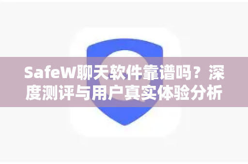 SafeW聊天软件靠谱吗？深度测评与用户真实体验分析