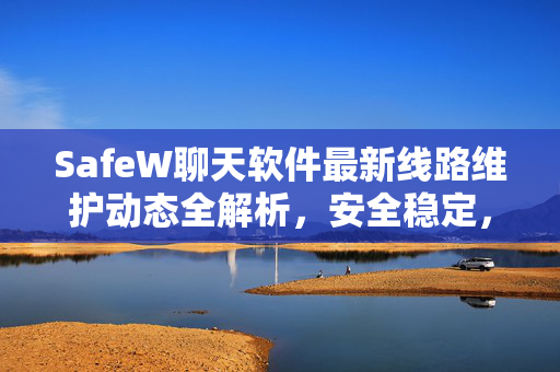 SafeW聊天软件最新线路维护动态全解析，安全稳定，畅聊无忧