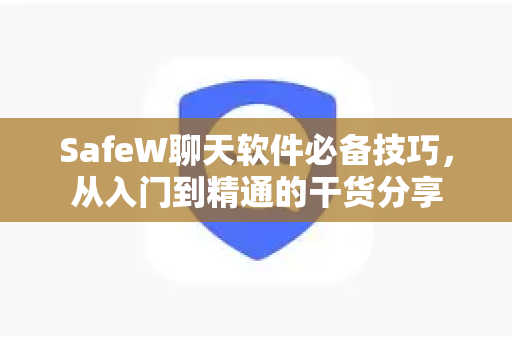 SafeW聊天软件必备技巧，从入门到精通的干货分享
