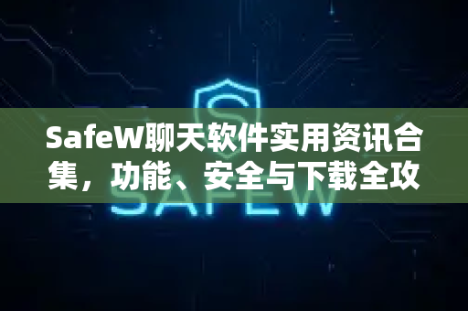 SafeW聊天软件实用资讯合集，功能、安全与下载全攻略