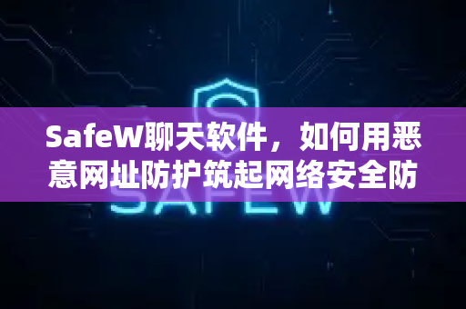 SafeW聊天软件，如何用恶意网址防护筑起网络安全防火墙？