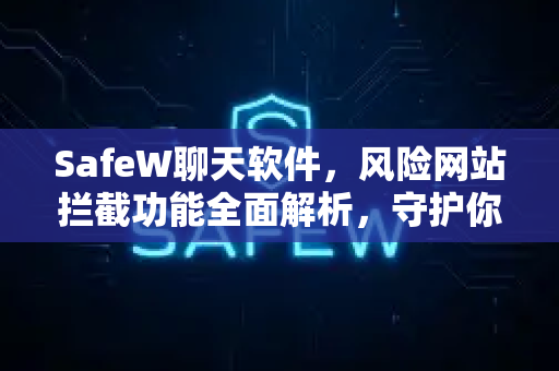 SafeW聊天软件，风险网站拦截功能全面解析，守护你的上网安全