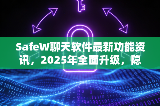 SafeW聊天软件最新功能资讯，2025年全面升级，隐私与效率齐飞