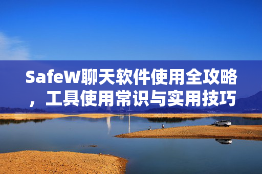 SafeW聊天软件使用全攻略，工具使用常识与实用技巧