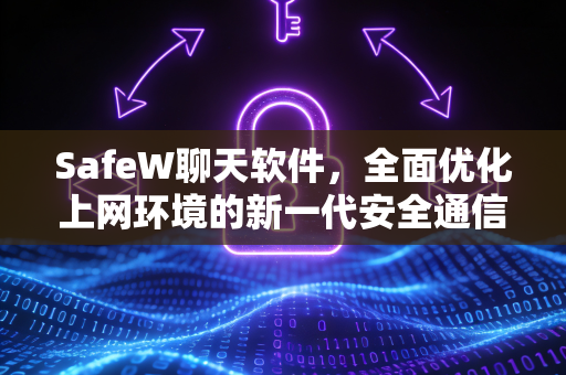 SafeW聊天软件，全面优化上网环境的新一代安全通信工具