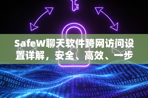 SafeW聊天软件跨网访问设置详解，安全、高效、一步到位