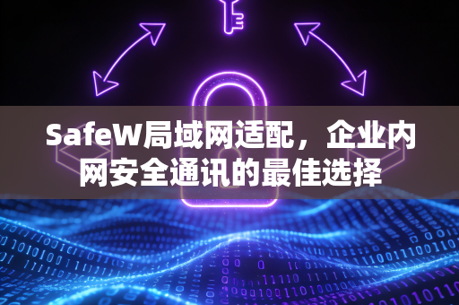 SafeW局域网适配，企业内网安全通讯的最佳选择