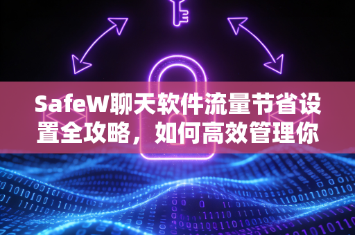 SafeW聊天软件流量节省设置全攻略，如何高效管理你的网络数据