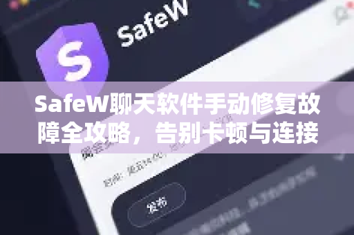 SafeW聊天软件手动修复故障全攻略，告别卡顿与连接失败