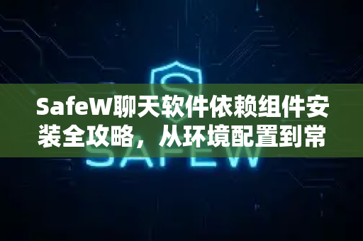SafeW聊天软件依赖组件安装全攻略，从环境配置到常见问题