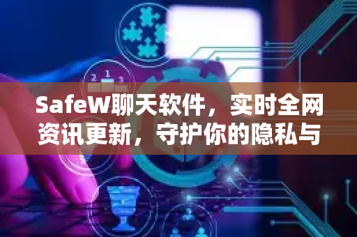 SafeW聊天软件，实时全网资讯更新，守护你的隐私与信息前沿