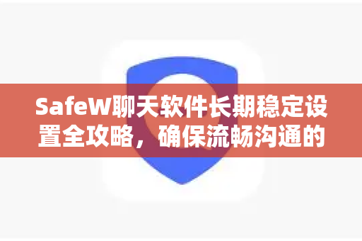 SafeW聊天软件长期稳定设置全攻略，确保流畅沟通的终极指南