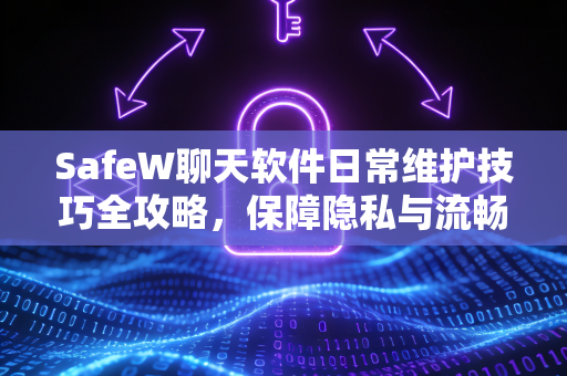 SafeW聊天软件日常维护技巧全攻略，保障隐私与流畅体验
