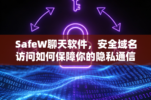 SafeW聊天软件，安全域名访问如何保障你的隐私通信？