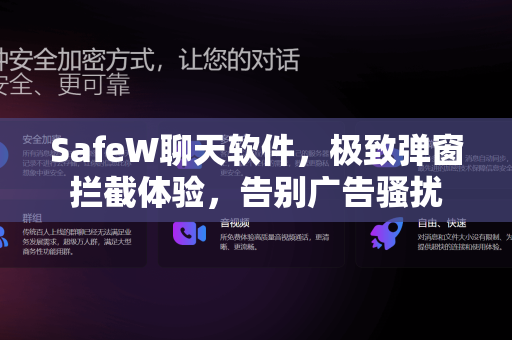 SafeW聊天软件，极致弹窗拦截体验，告别广告骚扰