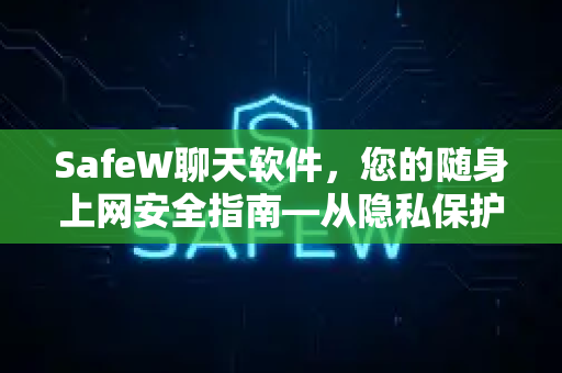 SafeW聊天软件，您的随身上网安全指南—从隐私保护到风险防范全解析