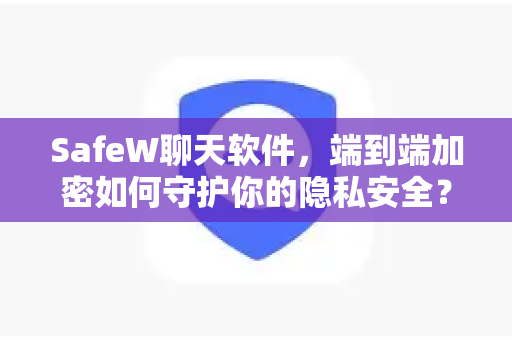 SafeW聊天软件，端到端加密如何守护你的隐私安全？
