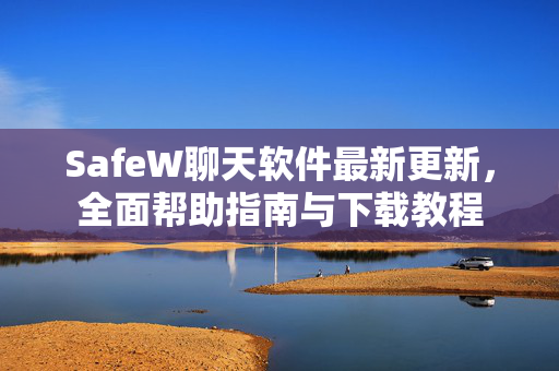 SafeW聊天软件最新更新，全面帮助指南与下载教程