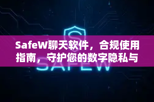 SafeW聊天软件，合规使用指南，守护您的数字隐私与通信安全