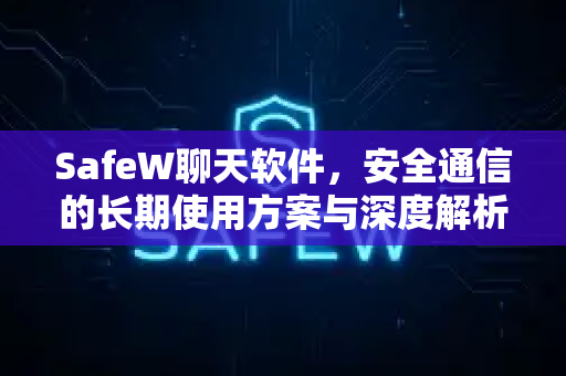 SafeW聊天软件，安全通信的长期使用方案与深度解析