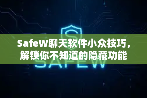 SafeW聊天软件小众技巧，解锁你不知道的隐藏功能