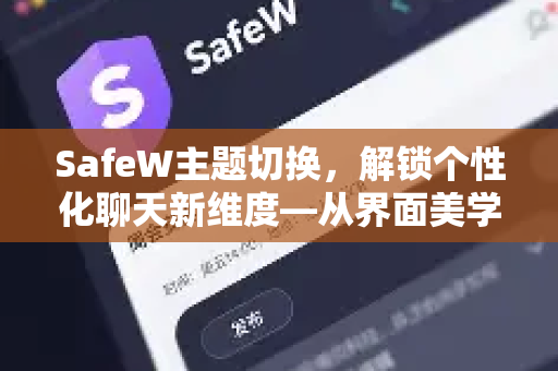 SafeW主题切换，解锁个性化聊天新维度—从界面美学到隐私保护的全面进化