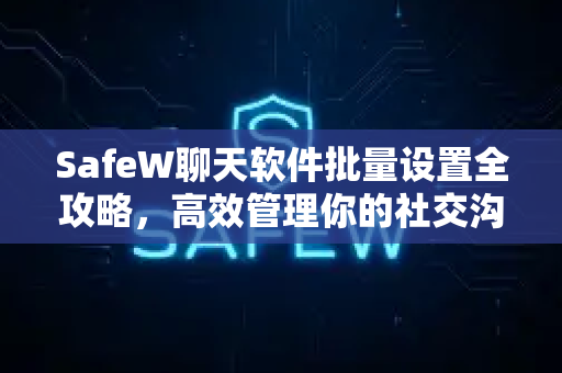 SafeW聊天软件批量设置全攻略，高效管理你的社交沟通