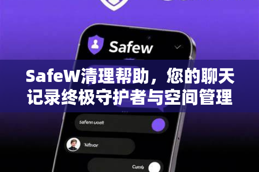 SafeW清理帮助，您的聊天记录终极守护者与空间管理专家
