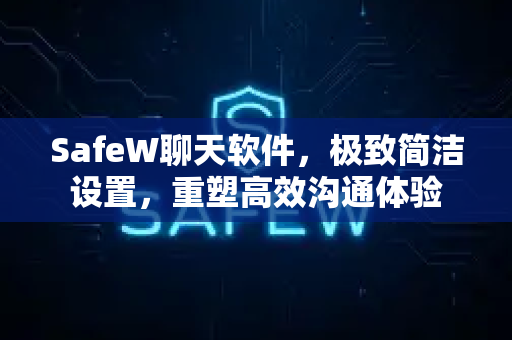 SafeW聊天软件，极致简洁设置，重塑高效沟通体验