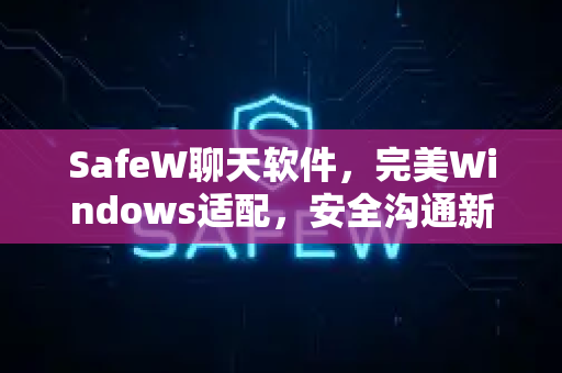 SafeW聊天软件，完美Windows适配，安全沟通新体验
