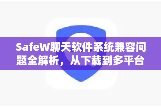 SafeW聊天软件系统兼容问题全解析，从下载到多平台适配指南