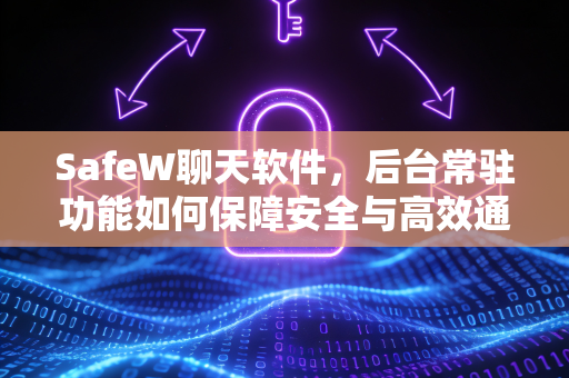 SafeW聊天软件，后台常驻功能如何保障安全与高效通信？