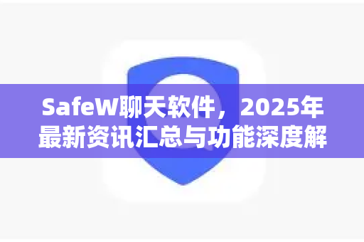 SafeW聊天软件，2025年最新资讯汇总与功能深度解析
