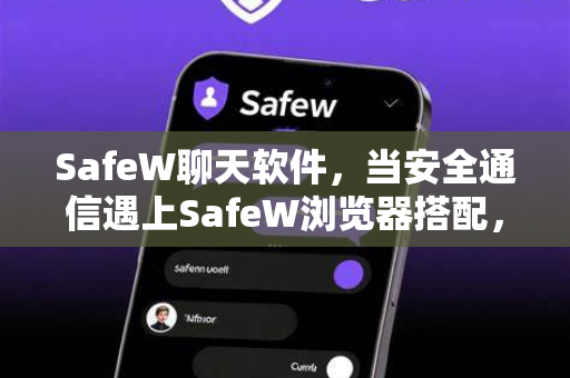 SafeW聊天软件，当安全通信遇上SafeW浏览器搭配，隐私保护再升级