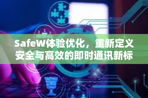 SafeW体验优化，重新定义安全与高效的即时通讯新标准