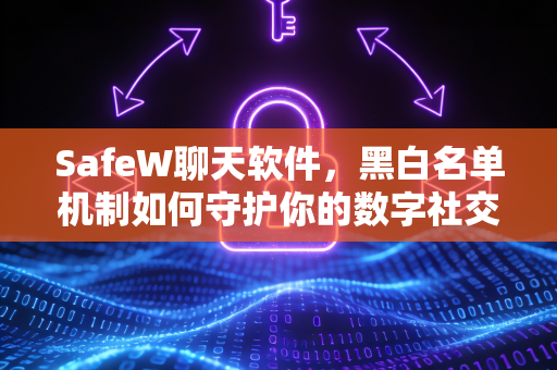 SafeW聊天软件，黑白名单机制如何守护你的数字社交安全？