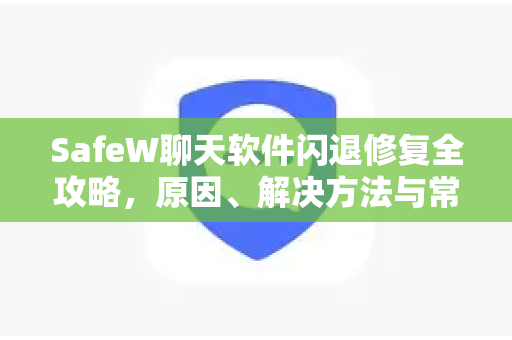 SafeW聊天软件闪退修复全攻略，原因、解决方法与常见问答