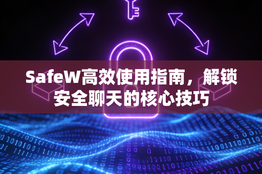 SafeW高效使用指南，解锁安全聊天的核心技巧