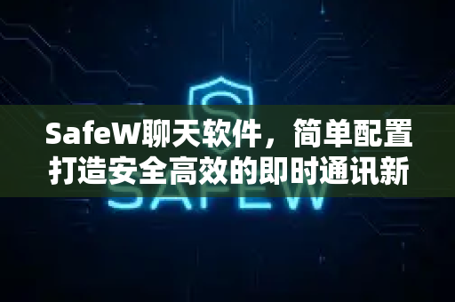 SafeW聊天软件，简单配置打造安全高效的即时通讯新体验